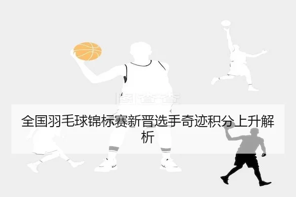 quan-guo-yu-mao-qiu-jin-biao-sai-xin-jin-xuan-shou-qi-ji-ji-fen-shang-sheng-jie-xi-2-631.jpg
