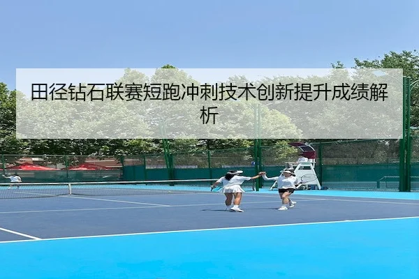 田径钻石联赛短跑冲刺技术创新提升成绩解析